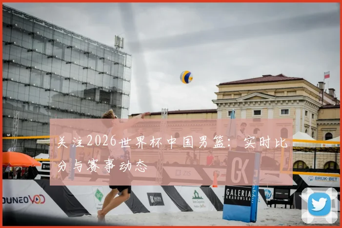 关注2026世界杯中国男篮：实时比分与赛事动态