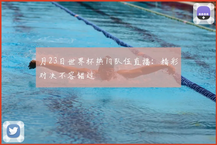 月23日世界杯热门队伍直播：精彩对决不容错过