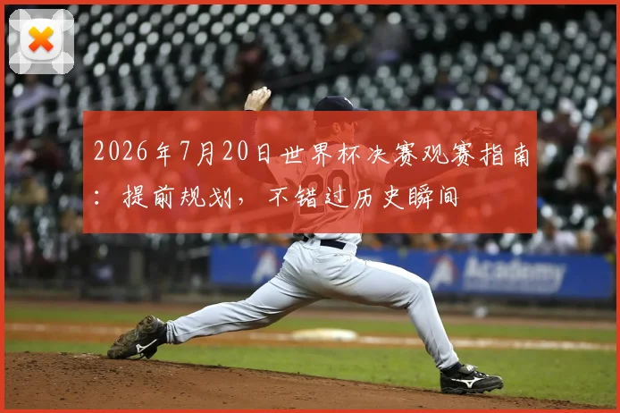 2026年7月20日世界杯决赛观赛指南：提前规划，不错过历史瞬间