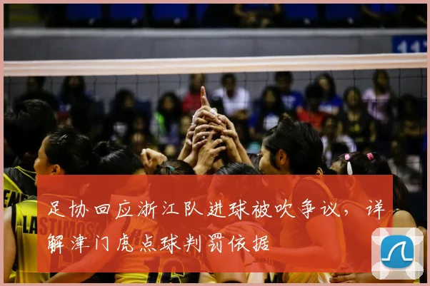 足协回应浙江队进球被吹争议，详解津门虎点球判罚依据