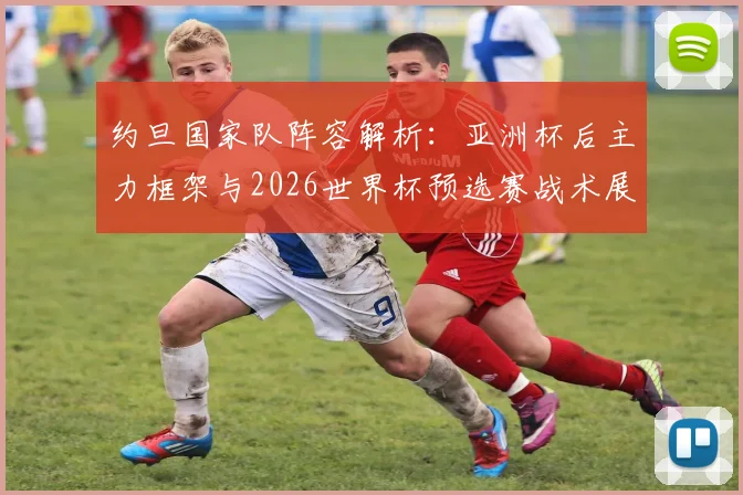 约旦国家队阵容解析:亚洲杯后主力框架与2026世界杯预选赛战术展望