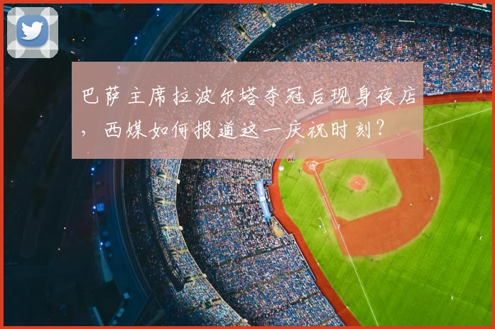 巴萨主席拉波尔塔夺冠后现身夜店，西媒如何报道这一庆祝时刻？