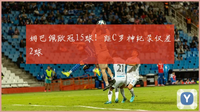 姆巴佩欧冠15球！距C罗神纪录仅差2球