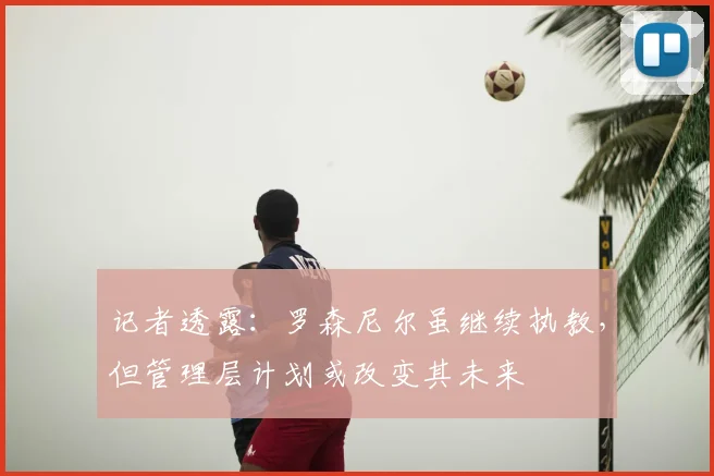 记者透露:罗森尼尔虽继续执教,但管理层计划或改变其未来