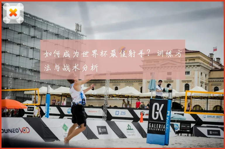 如何成为世界杯最佳射手?训练方法与战术分析