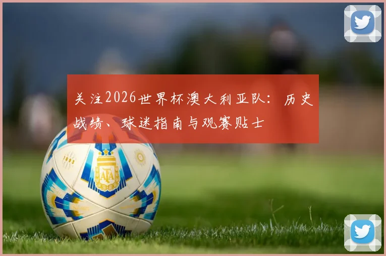 关注2026世界杯澳大利亚队：历史战绩、球迷指南与观赛贴士