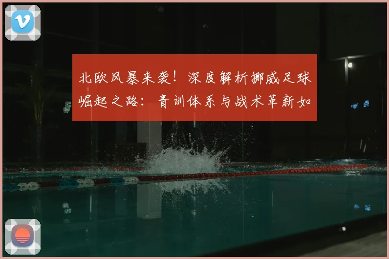 北欧风暴来袭!深度解析挪威足球崛起之路:青训体系与战术革新如何造就世界杯黑马