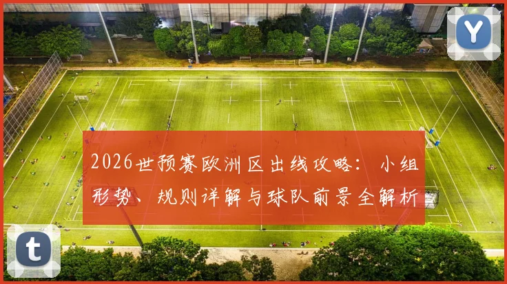 2026世预赛欧洲区出线攻略：小组形势、规则详解与球队前景全解析