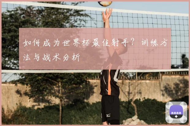 如何成为世界杯最佳射手？训练方法与战术分析