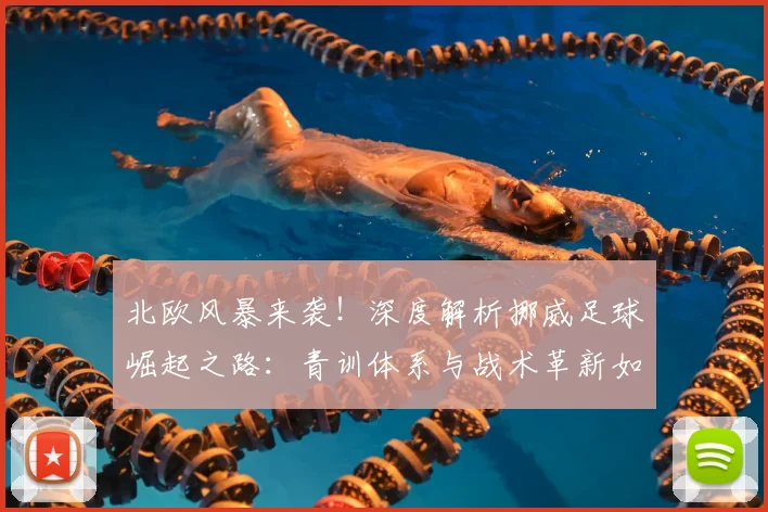 北欧风暴来袭！深度解析挪威足球崛起之路：青训体系与战术革新如何造就世界杯黑马