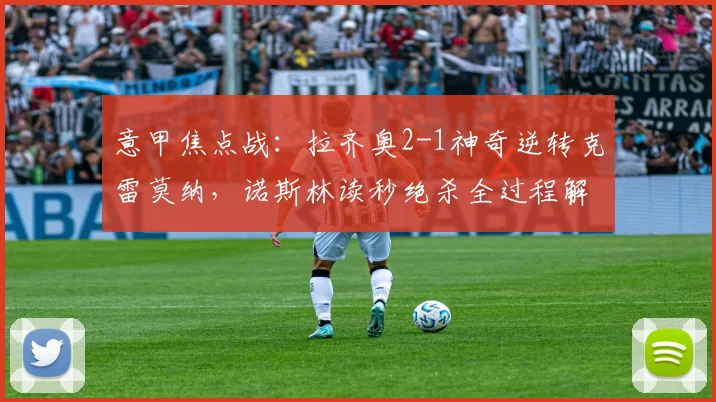 意甲焦点战：拉齐奥2-1神奇逆转克雷莫纳，诺斯林读秒绝杀全过程解析