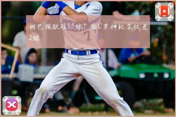 姆巴佩欧冠15球！距C罗神纪录仅差2球
