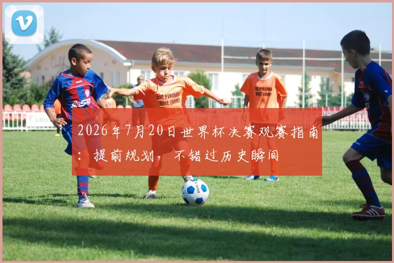 2026年7月20日世界杯决赛观赛指南：提前规划，不错过历史瞬间