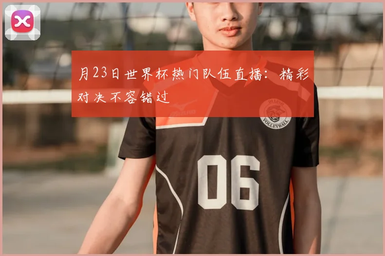 月23日世界杯热门队伍直播:精彩对决不容错过