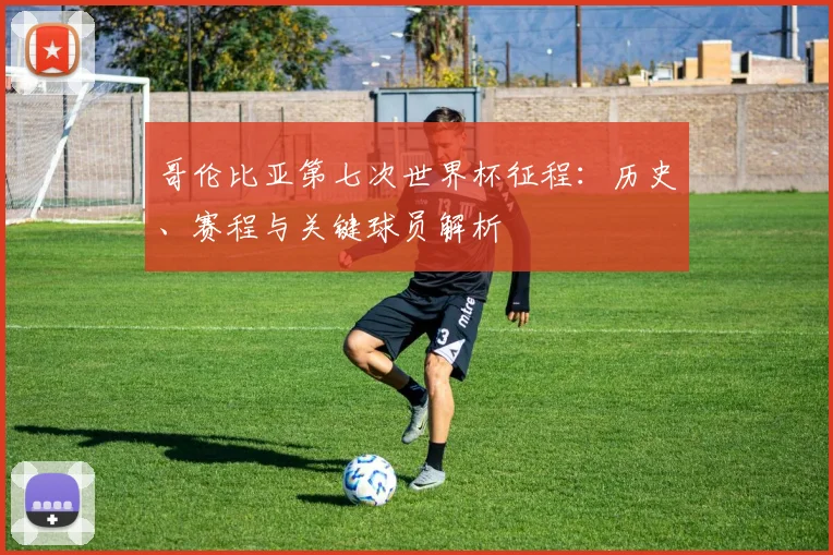 哥伦比亚第七次世界杯征程：历史、赛程与关键球员解析