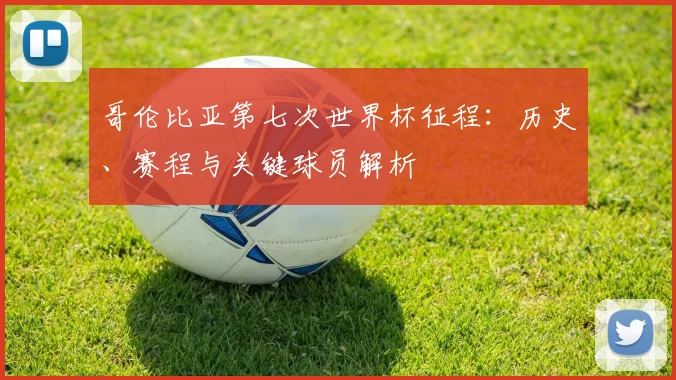 哥伦比亚第七次世界杯征程：历史、赛程与关键球员解析