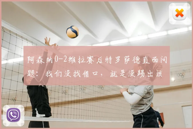阿森纳0-2维拉赛后特罗萨德直面问题：我们没找借口，就是没踢出该有的水平