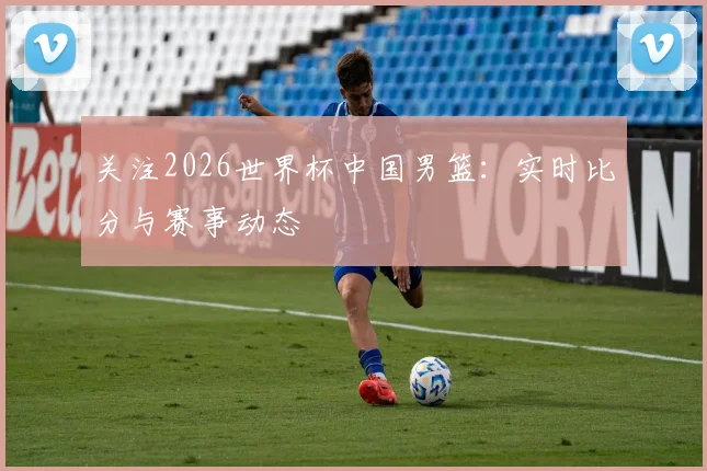 关注2026世界杯中国男篮：实时比分与赛事动态
