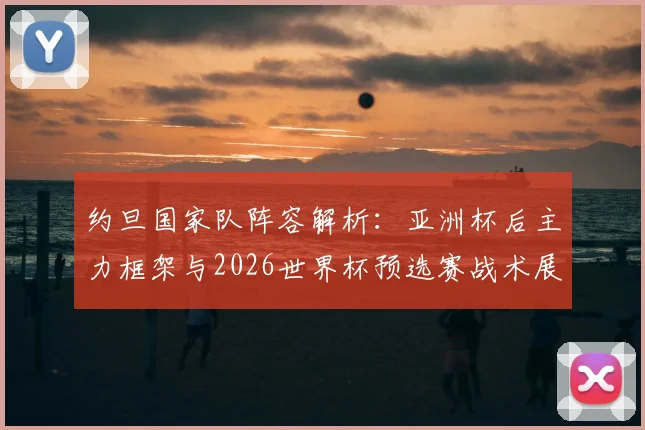 约旦国家队阵容解析：亚洲杯后主力框架与2026世界杯预选赛战术展望